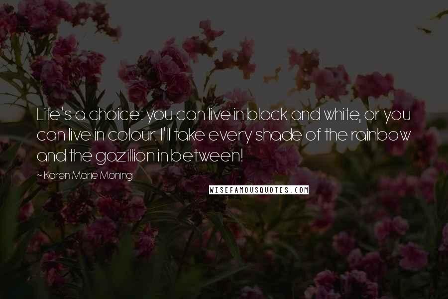 Karen Marie Moning Quotes: Life's a choice: you can live in black and white, or you can live in colour. I'll take every shade of the rainbow and the gazillion in between!