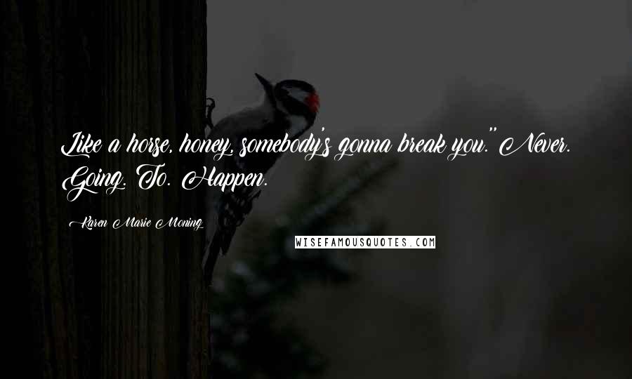 Karen Marie Moning Quotes: Like a horse, honey, somebody's gonna break you.''Never. Going. To. Happen.