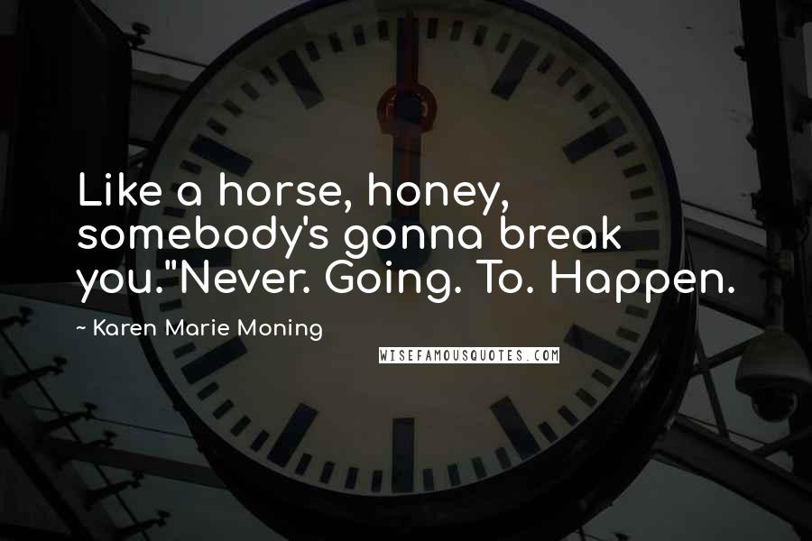 Karen Marie Moning Quotes: Like a horse, honey, somebody's gonna break you.''Never. Going. To. Happen.