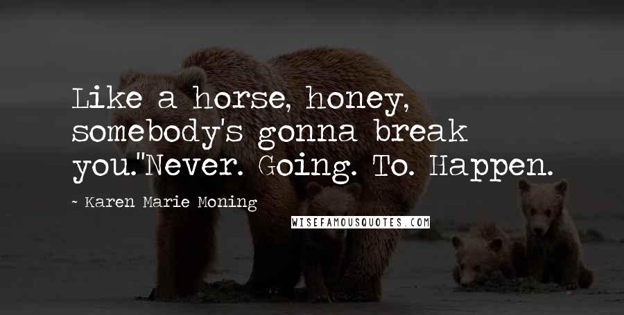 Karen Marie Moning Quotes: Like a horse, honey, somebody's gonna break you.''Never. Going. To. Happen.
