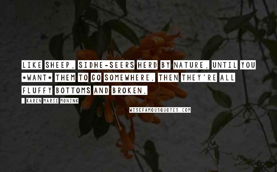 Karen Marie Moning Quotes: Like sheep, sidhe-seers herd by nature, until you *want* them to go somewhere. Then they're all fluffy bottoms and broken.