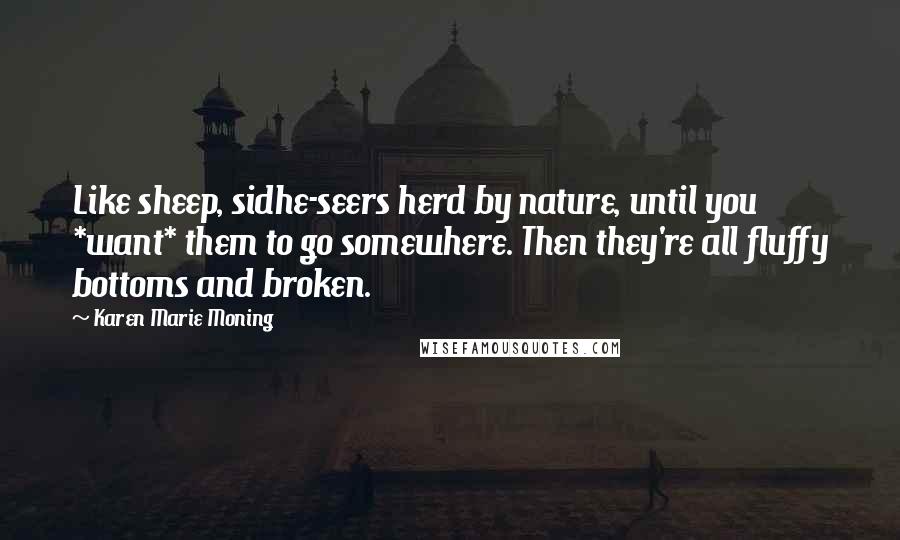 Karen Marie Moning Quotes: Like sheep, sidhe-seers herd by nature, until you *want* them to go somewhere. Then they're all fluffy bottoms and broken.