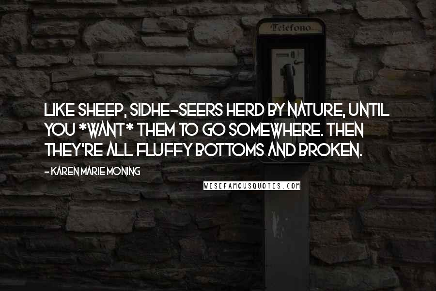 Karen Marie Moning Quotes: Like sheep, sidhe-seers herd by nature, until you *want* them to go somewhere. Then they're all fluffy bottoms and broken.