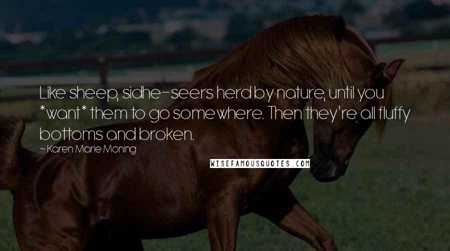 Karen Marie Moning Quotes: Like sheep, sidhe-seers herd by nature, until you *want* them to go somewhere. Then they're all fluffy bottoms and broken.