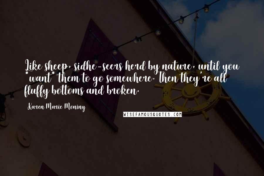 Karen Marie Moning Quotes: Like sheep, sidhe-seers herd by nature, until you *want* them to go somewhere. Then they're all fluffy bottoms and broken.