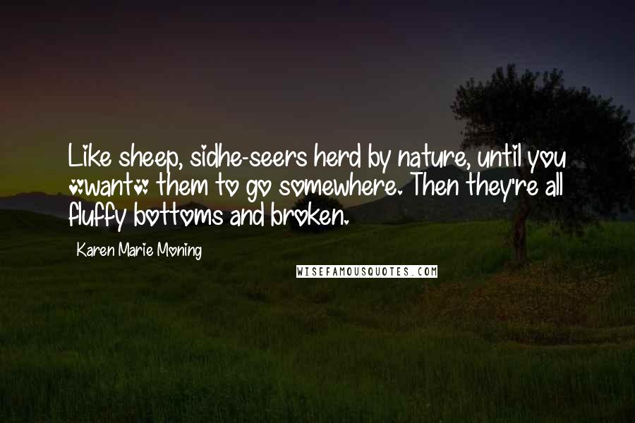 Karen Marie Moning Quotes: Like sheep, sidhe-seers herd by nature, until you *want* them to go somewhere. Then they're all fluffy bottoms and broken.