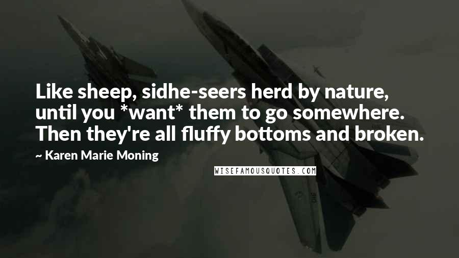 Karen Marie Moning Quotes: Like sheep, sidhe-seers herd by nature, until you *want* them to go somewhere. Then they're all fluffy bottoms and broken.