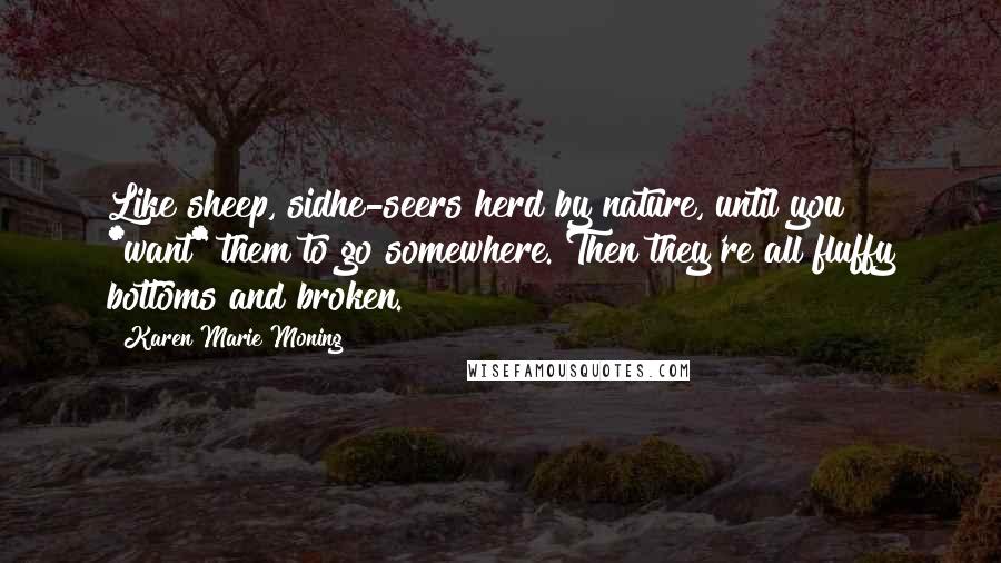 Karen Marie Moning Quotes: Like sheep, sidhe-seers herd by nature, until you *want* them to go somewhere. Then they're all fluffy bottoms and broken.