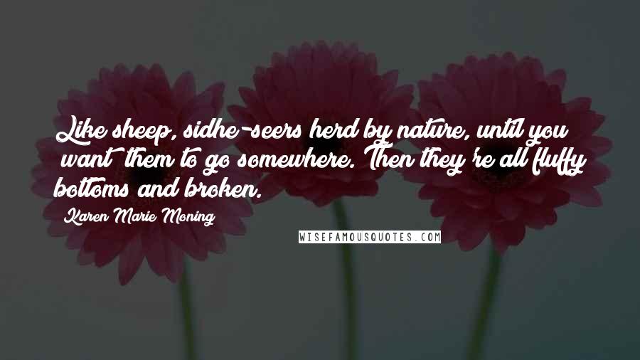 Karen Marie Moning Quotes: Like sheep, sidhe-seers herd by nature, until you *want* them to go somewhere. Then they're all fluffy bottoms and broken.