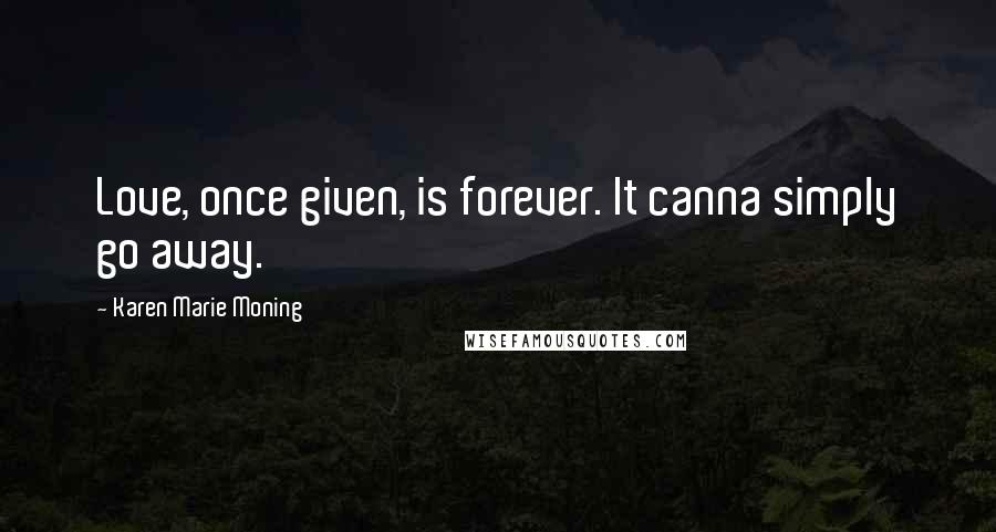 Karen Marie Moning Quotes: Love, once given, is forever. It canna simply go away.