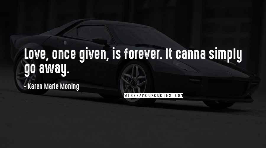 Karen Marie Moning Quotes: Love, once given, is forever. It canna simply go away.