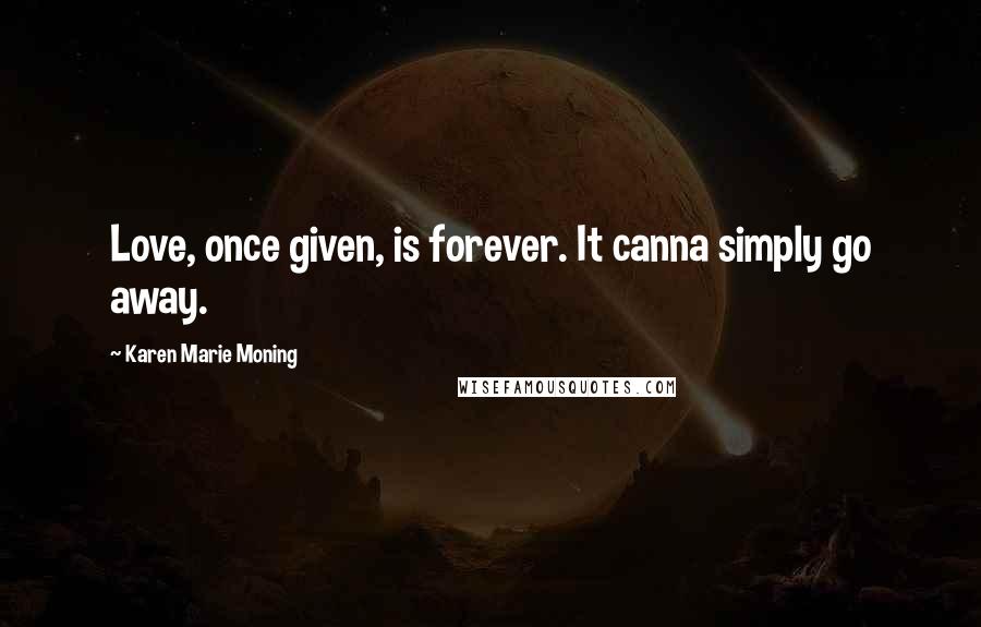 Karen Marie Moning Quotes: Love, once given, is forever. It canna simply go away.