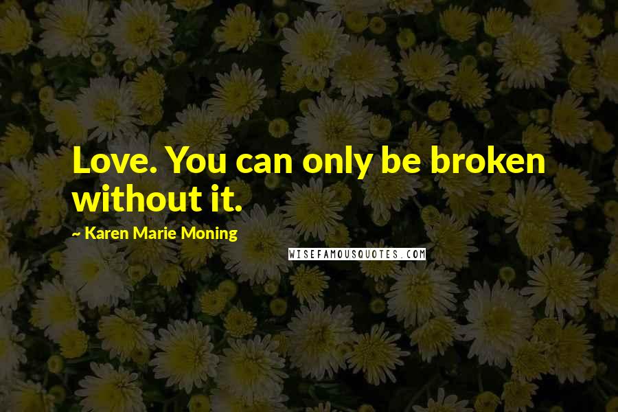 Karen Marie Moning Quotes: Love. You can only be broken without it.