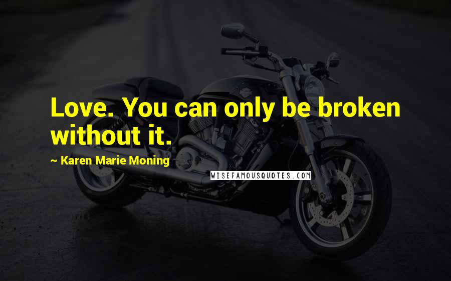 Karen Marie Moning Quotes: Love. You can only be broken without it.