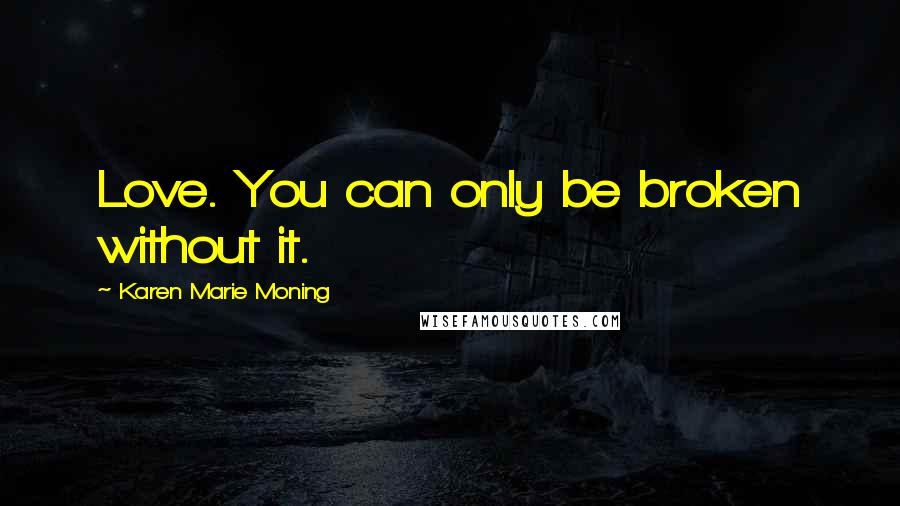 Karen Marie Moning Quotes: Love. You can only be broken without it.