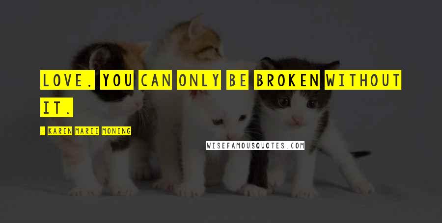 Karen Marie Moning Quotes: Love. You can only be broken without it.