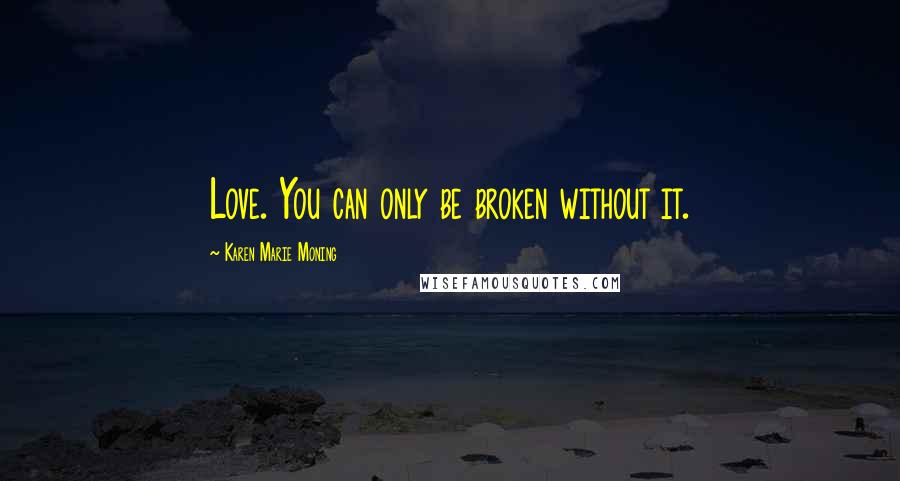 Karen Marie Moning Quotes: Love. You can only be broken without it.