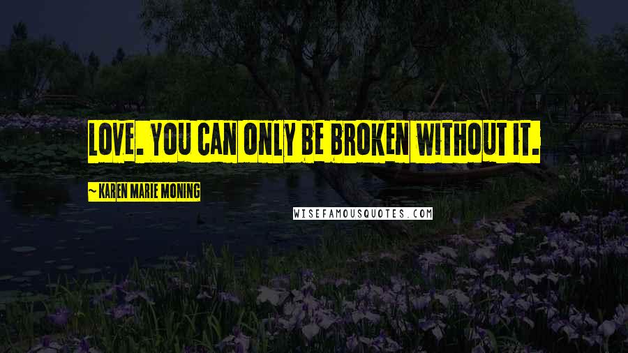 Karen Marie Moning Quotes: Love. You can only be broken without it.