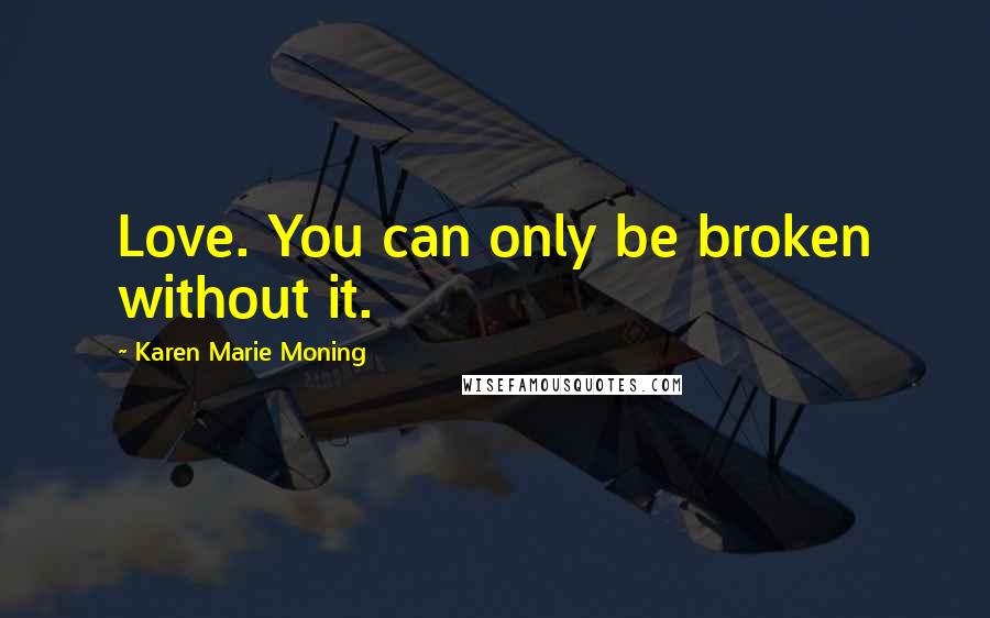 Karen Marie Moning Quotes: Love. You can only be broken without it.