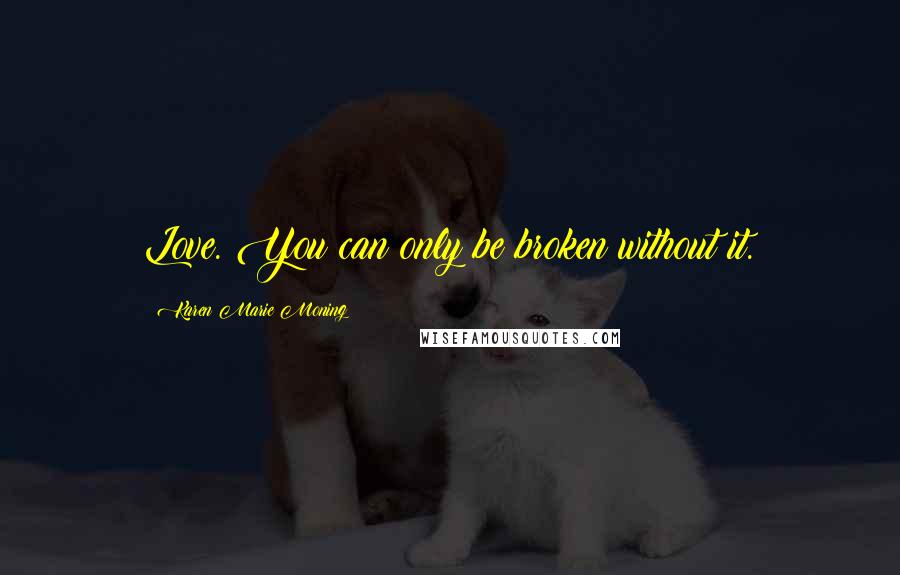 Karen Marie Moning Quotes: Love. You can only be broken without it.