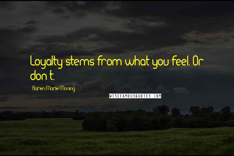 Karen Marie Moning Quotes: Loyalty stems from what you feel. Or don't.