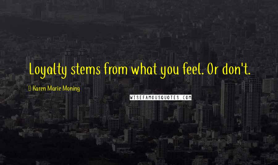 Karen Marie Moning Quotes: Loyalty stems from what you feel. Or don't.
