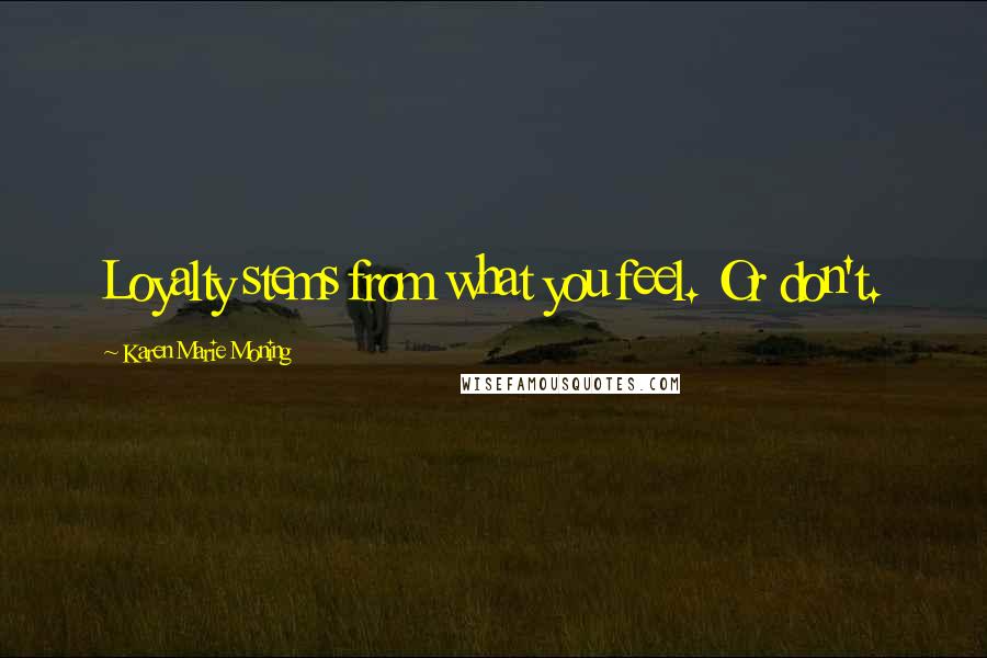 Karen Marie Moning Quotes: Loyalty stems from what you feel. Or don't.