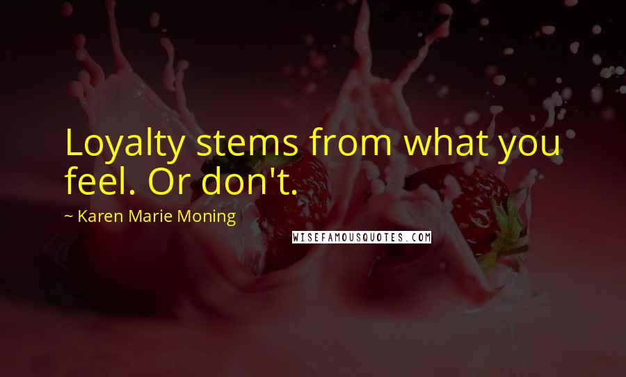 Karen Marie Moning Quotes: Loyalty stems from what you feel. Or don't.