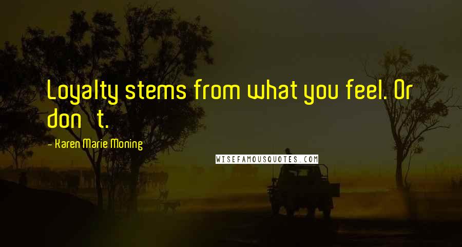 Karen Marie Moning Quotes: Loyalty stems from what you feel. Or don't.