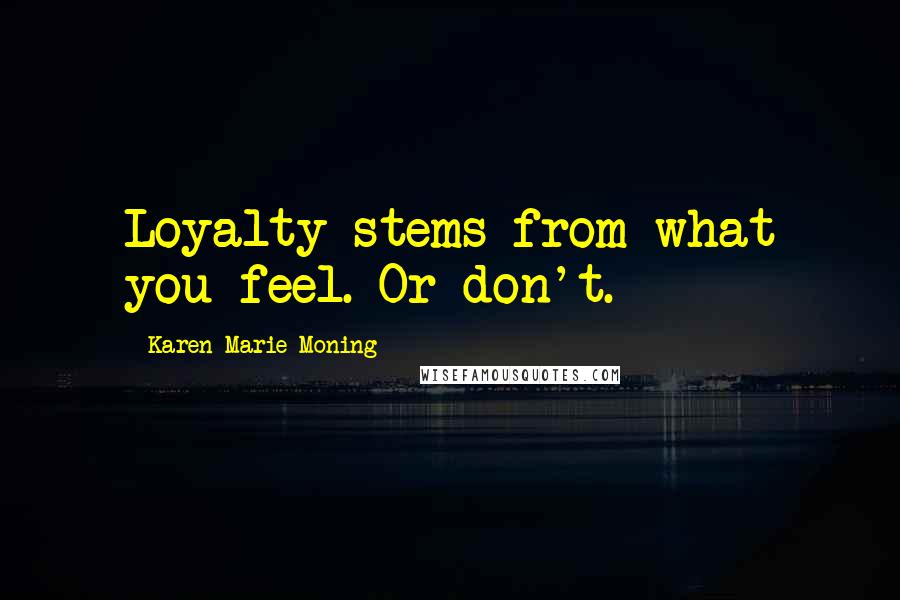 Karen Marie Moning Quotes: Loyalty stems from what you feel. Or don't.