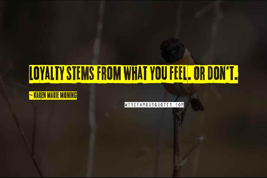 Karen Marie Moning Quotes: Loyalty stems from what you feel. Or don't.