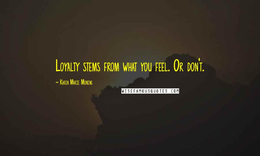 Karen Marie Moning Quotes: Loyalty stems from what you feel. Or don't.