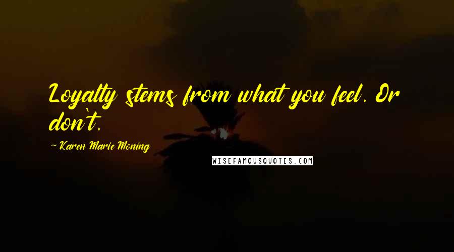 Karen Marie Moning Quotes: Loyalty stems from what you feel. Or don't.