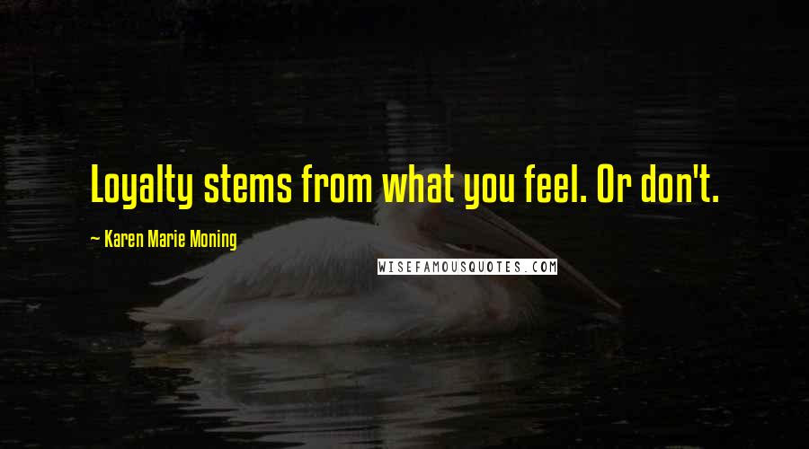 Karen Marie Moning Quotes: Loyalty stems from what you feel. Or don't.