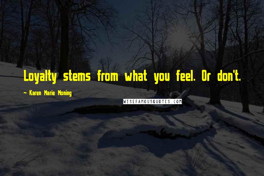 Karen Marie Moning Quotes: Loyalty stems from what you feel. Or don't.