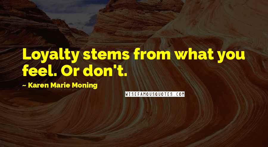 Karen Marie Moning Quotes: Loyalty stems from what you feel. Or don't.
