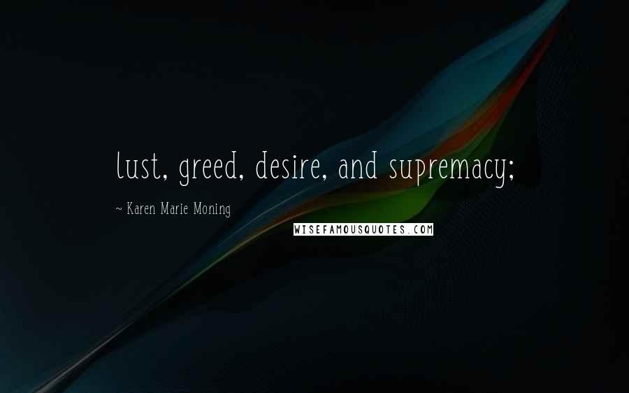 Karen Marie Moning Quotes: lust, greed, desire, and supremacy;