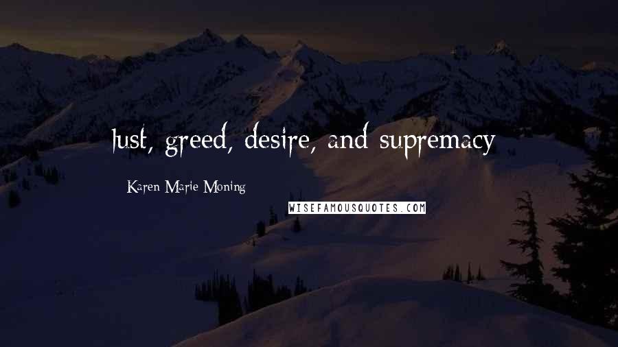 Karen Marie Moning Quotes: lust, greed, desire, and supremacy;