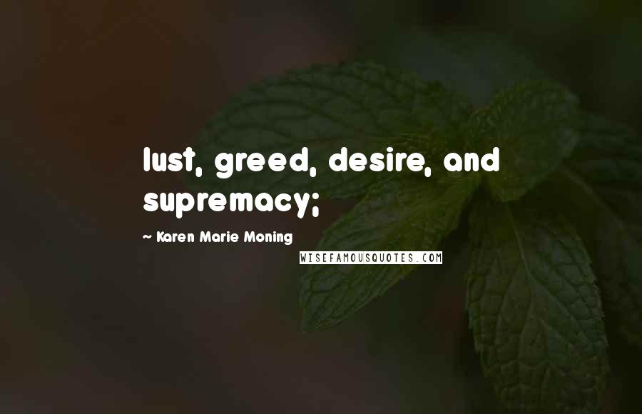 Karen Marie Moning Quotes: lust, greed, desire, and supremacy;