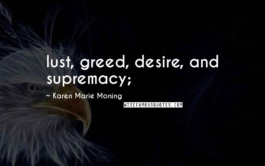 Karen Marie Moning Quotes: lust, greed, desire, and supremacy;