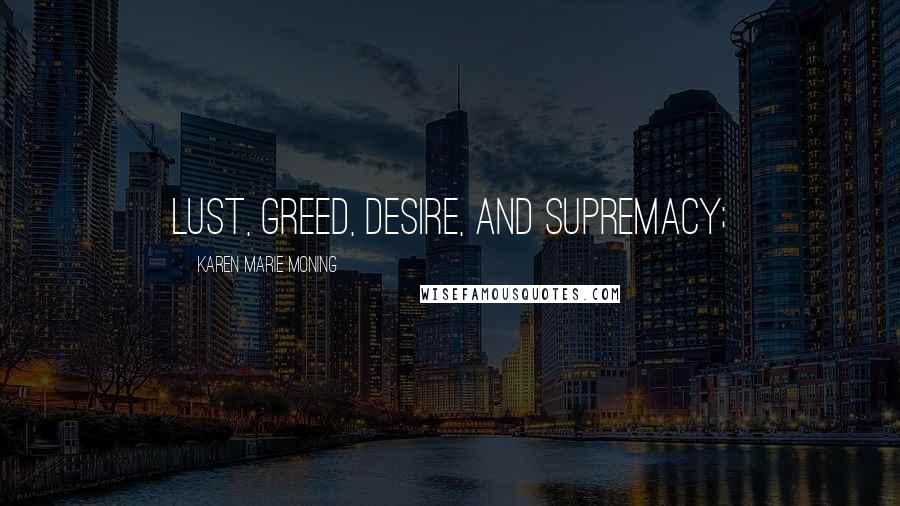 Karen Marie Moning Quotes: lust, greed, desire, and supremacy;