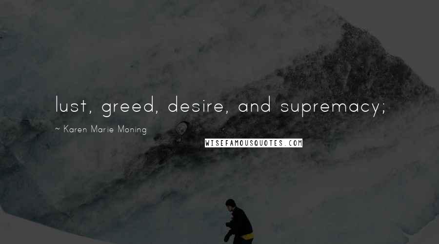 Karen Marie Moning Quotes: lust, greed, desire, and supremacy;