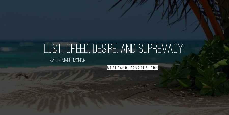Karen Marie Moning Quotes: lust, greed, desire, and supremacy;