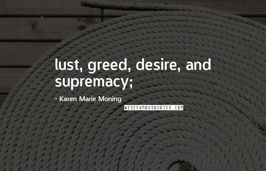Karen Marie Moning Quotes: lust, greed, desire, and supremacy;