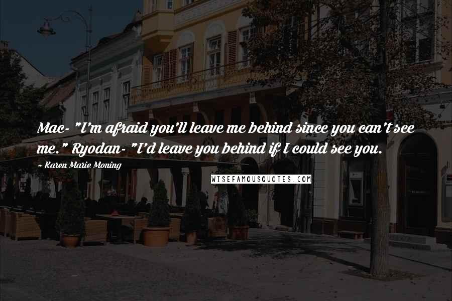 Karen Marie Moning Quotes: Mac- "I'm afraid you'll leave me behind since you can't see me." Ryodan- "I'd leave you behind if I could see you.