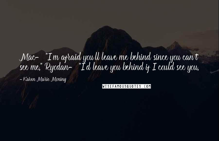 Karen Marie Moning Quotes: Mac- "I'm afraid you'll leave me behind since you can't see me." Ryodan- "I'd leave you behind if I could see you.