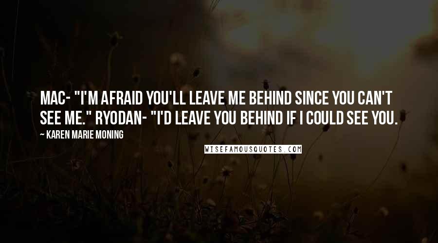 Karen Marie Moning Quotes: Mac- "I'm afraid you'll leave me behind since you can't see me." Ryodan- "I'd leave you behind if I could see you.