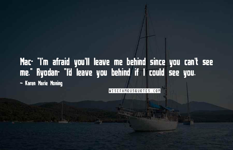 Karen Marie Moning Quotes: Mac- "I'm afraid you'll leave me behind since you can't see me." Ryodan- "I'd leave you behind if I could see you.