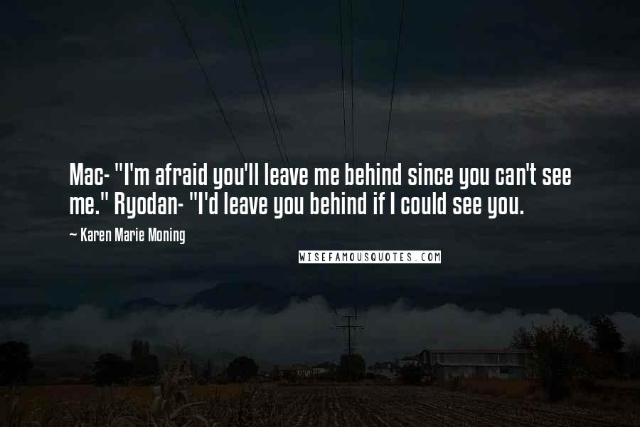 Karen Marie Moning Quotes: Mac- "I'm afraid you'll leave me behind since you can't see me." Ryodan- "I'd leave you behind if I could see you.