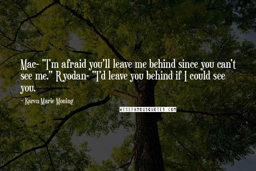 Karen Marie Moning Quotes: Mac- "I'm afraid you'll leave me behind since you can't see me." Ryodan- "I'd leave you behind if I could see you.